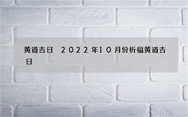 黄道吉日 2022年10月份祈福黄道吉日